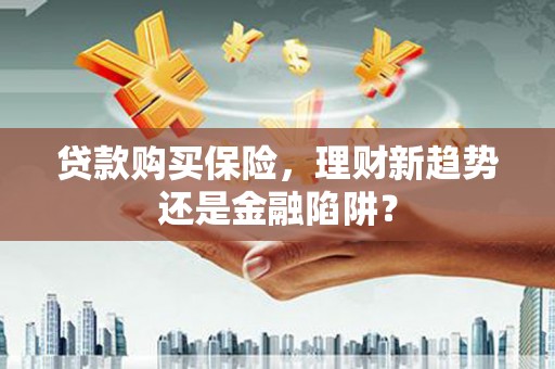 吉隆贷款购买保险，理财新趋势还是金融陷阱？