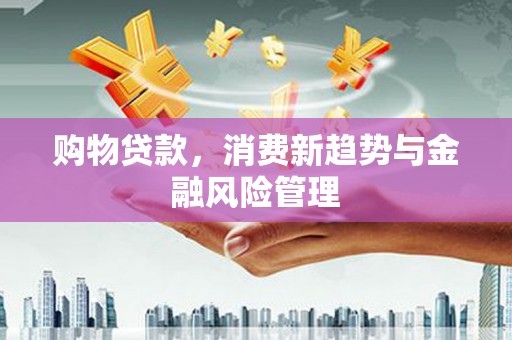 吉隆购物贷款，消费新趋势与金融风险管理