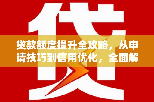 吉隆贷款额度提升全攻略，从申请技巧到信用优化，全面解析