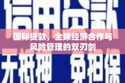 吉隆国际贷款，全球经济合作与风险管理的双刃剑
