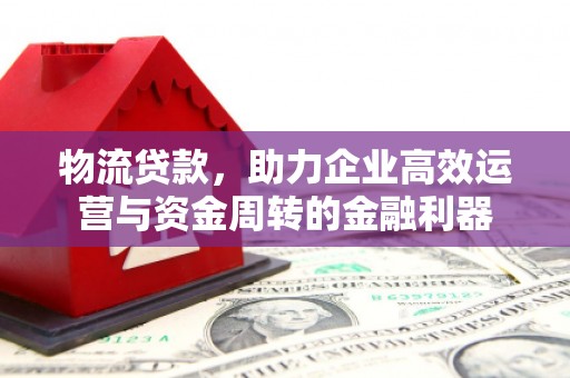 吉隆物流贷款，助力企业高效运营与资金周转的金融利器