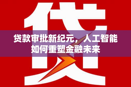 吉隆贷款审批新纪元，人工智能如何重塑金融未来