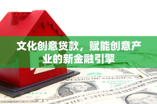吉隆文化创意贷款，赋能创意产业的新金融引擎