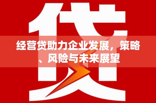吉隆经营贷助力企业发展，策略、风险与未来展望