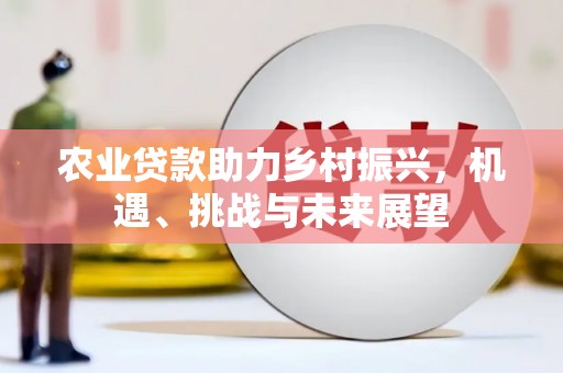 吉隆农业贷款助力乡村振兴，机遇、挑战与未来展望