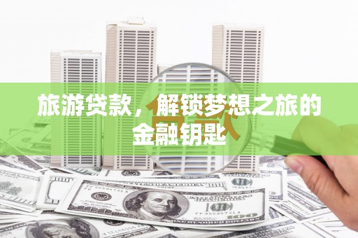 吉隆旅游贷款，解锁梦想之旅的金融钥匙