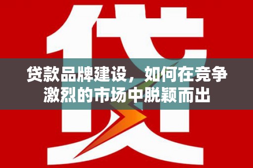 吉隆贷款品牌建设，如何在竞争激烈的市场中脱颖而出