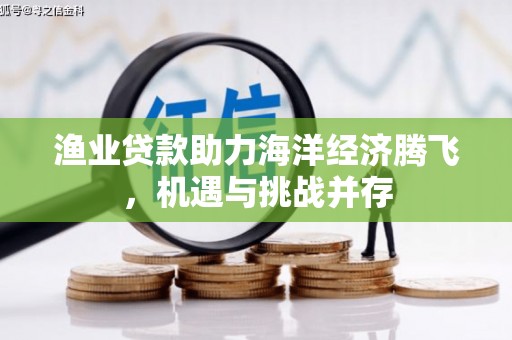 吉隆渔业贷款助力海洋经济腾飞，机遇与挑战并存