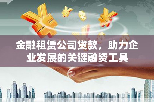 吉隆金融租赁公司贷款，助力企业发展的关键融资工具