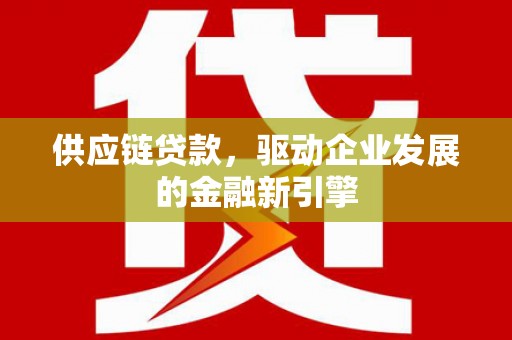 吉隆供应链贷款，驱动企业发展的金融新引擎