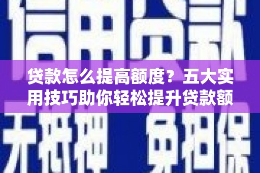 吉隆贷款怎么提高额度？五大实用技巧助你轻松提升贷款额度