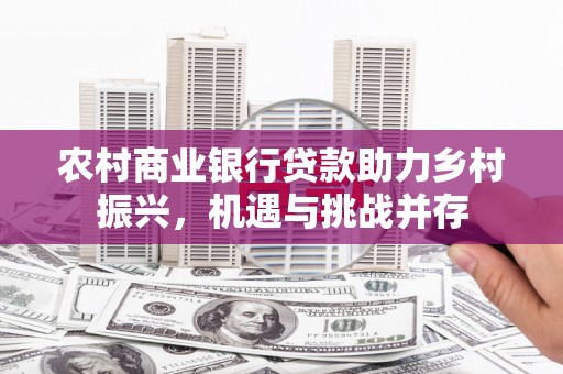 吉隆农村商业银行贷款助力乡村振兴，机遇与挑战并存