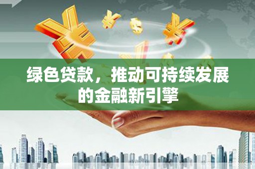 吉隆绿色贷款，推动可持续发展的金融新引擎