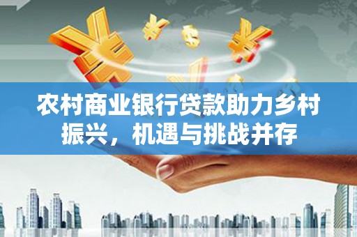 吉隆农村商业银行贷款助力乡村振兴，机遇与挑战并存