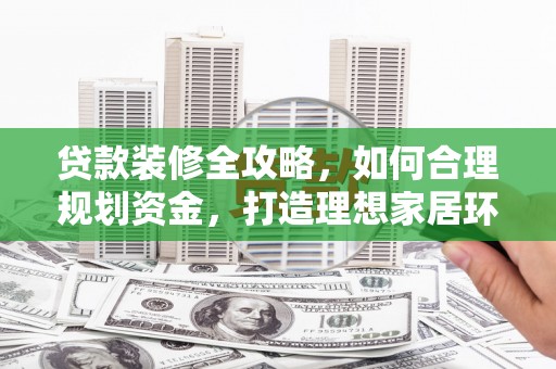 吉隆贷款装修全攻略，如何合理规划资金，打造理想家居环境