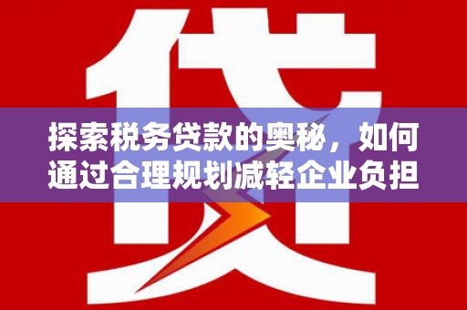 吉隆探索税务贷款的奥秘，如何通过合理规划减轻企业负担