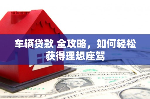 吉隆车辆贷款 全攻略，如何轻松获得理想座驾