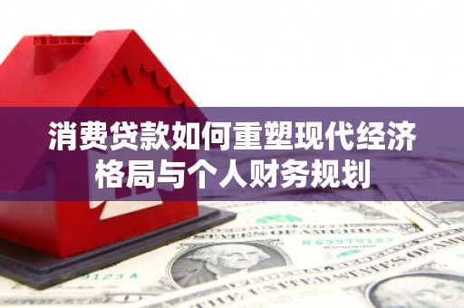 吉隆消费贷款如何重塑现代经济格局与个人财务规划