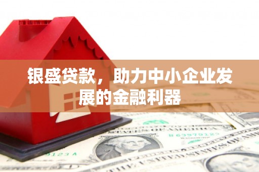 吉隆银盛贷款，助力中小企业发展的金融利器