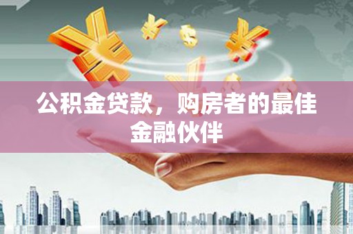 吉隆公积金贷款，购房者的最佳金融伙伴
