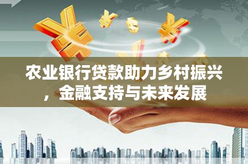 吉隆农业银行贷款助力乡村振兴，金融支持与未来发展
