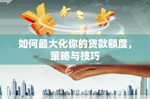吉隆如何最大化你的贷款额度，策略与技巧