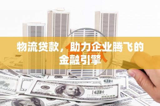 吉隆物流贷款，助力企业腾飞的金融引擎