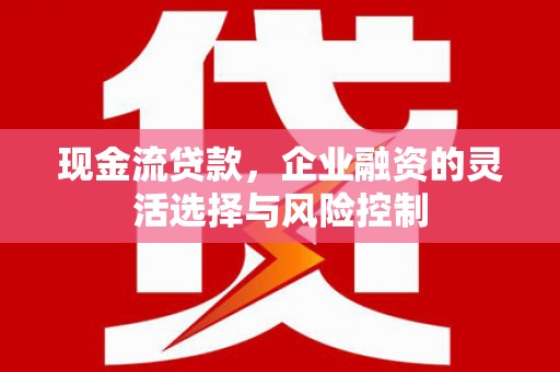 吉隆现金流贷款，企业融资的灵活选择与风险控制