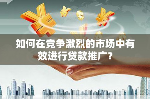 吉隆如何在竞争激烈的市场中有效进行贷款推广？