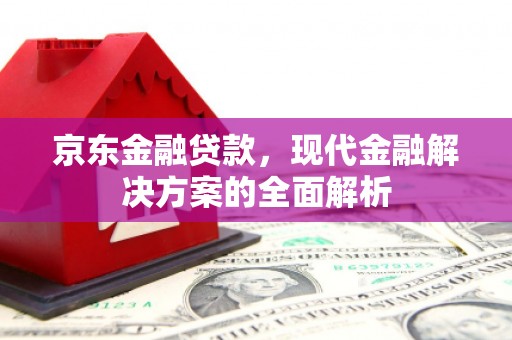 吉隆京东金融贷款，现代金融解决方案的全面解析