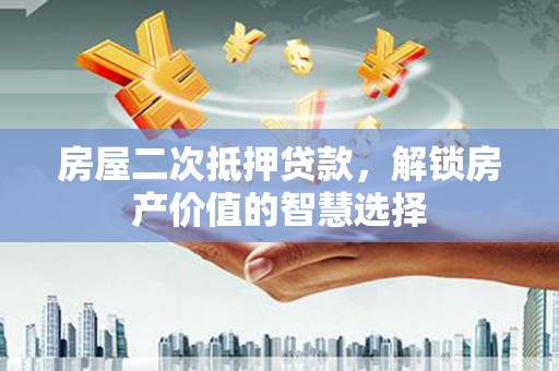 吉隆房屋二次抵押贷款，解锁房产价值的智慧选择