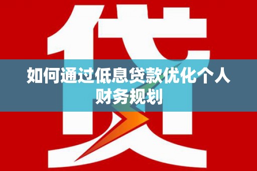 吉隆如何通过低息贷款优化个人财务规划