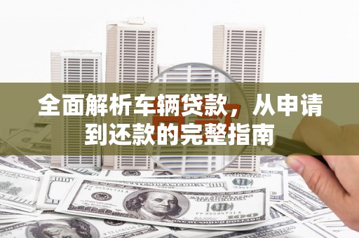 吉隆全面解析车辆贷款，从申请到还款的完整指南