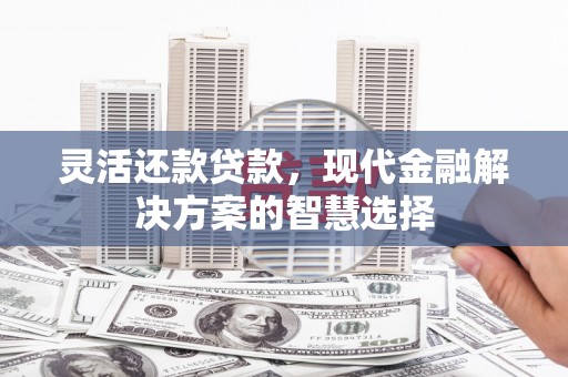 吉隆灵活还款贷款，现代金融解决方案的智慧选择