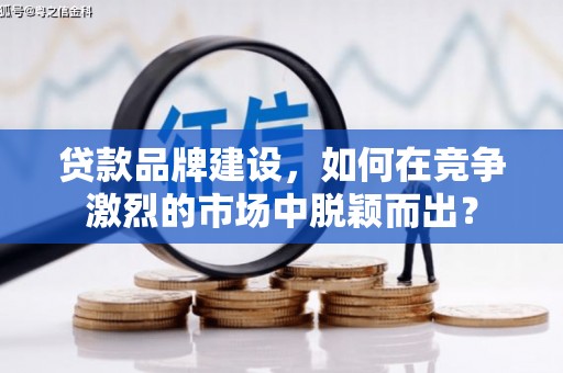 吉隆贷款品牌建设，如何在竞争激烈的市场中脱颖而出？