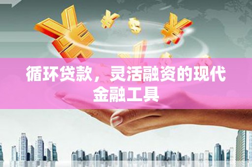 吉隆循环贷款，灵活融资的现代金融工具