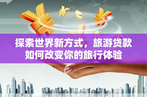 吉隆探索世界新方式，旅游贷款如何改变你的旅行体验