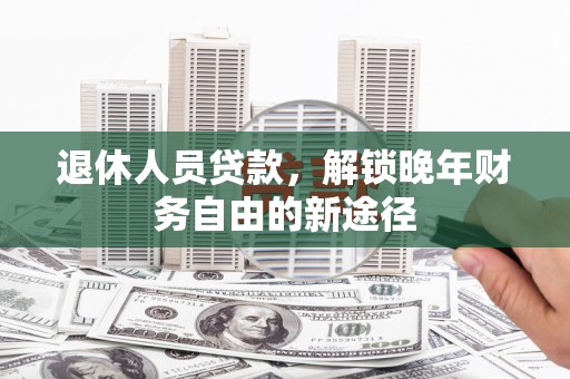 吉隆退休人员贷款，解锁晚年财务自由的新途径