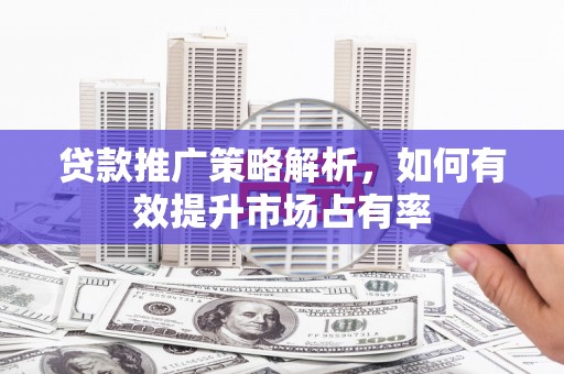 吉隆贷款推广策略解析，如何有效提升市场占有率