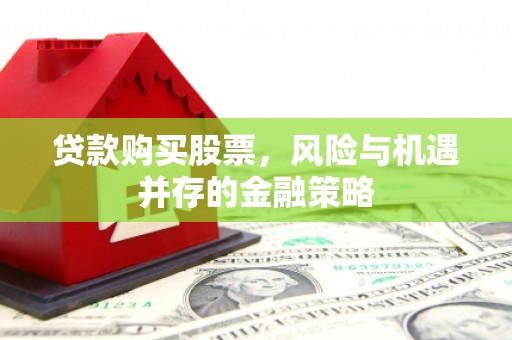 吉隆贷款购买股票，风险与机遇并存的金融策略