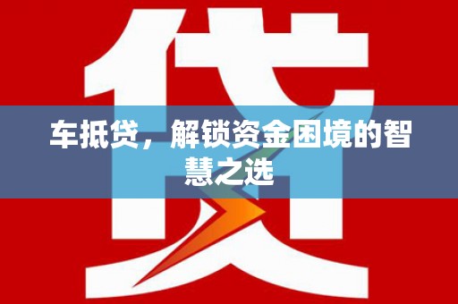 吉隆车抵贷，解锁资金困境的智慧之选