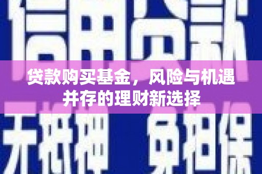 吉隆贷款购买基金，风险与机遇并存的理财新选择