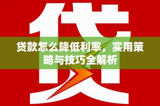 吉隆贷款怎么降低利率，实用策略与技巧全解析