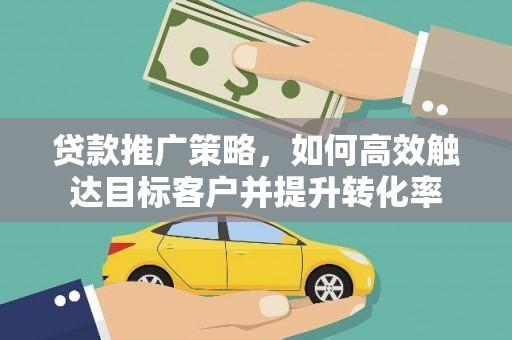 吉隆贷款推广策略，如何高效触达目标客户并提升转化率