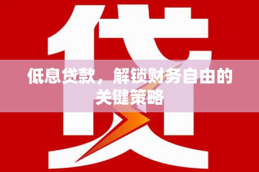 吉隆低息贷款，解锁财务自由的关键策略