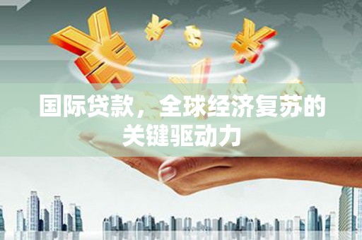 吉隆国际贷款，全球经济复苏的关键驱动力