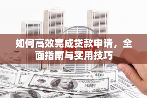 吉隆如何高效完成贷款申请，全面指南与实用技巧