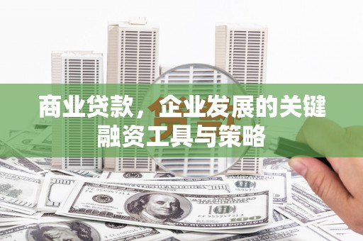 吉隆商业贷款，企业发展的关键融资工具与策略