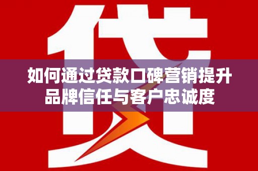 吉隆如何通过贷款口碑营销提升品牌信任与客户忠诚度