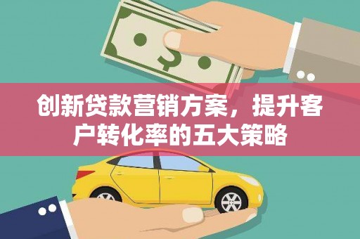 吉隆创新贷款营销方案，提升客户转化率的五大策略